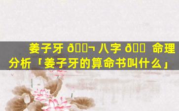姜子牙 🐬 八字 🐠 命理分析「姜子牙的算命书叫什么」